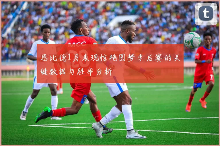 恩比德1月表现惊艳圆梦季后赛的关键数据与胜率分析