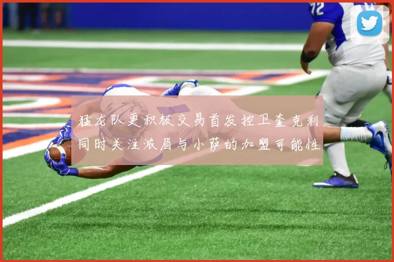 猛龙队更积极交易首发控卫奎克利同时关注浓眉与小萨的加盟可能性