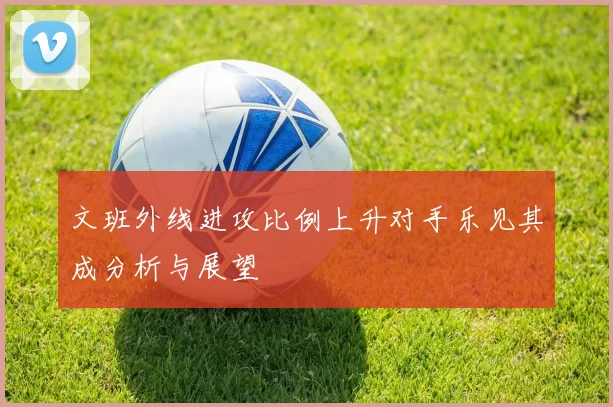 文班外线进攻比例上升对手乐见其成分析与展望