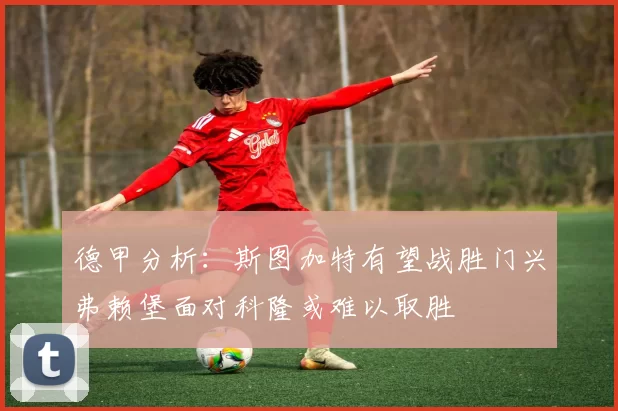 德甲分析：斯图加特有望战胜门兴弗赖堡面对科隆或难以取胜
