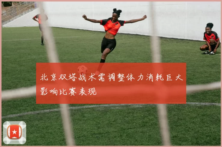北京双塔战术需调整体力消耗巨大影响比赛表现