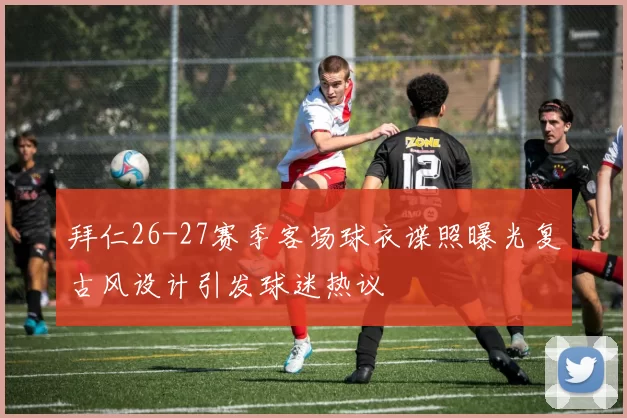 拜仁26-27赛季客场球衣谍照曝光复古风设计引发球迷热议