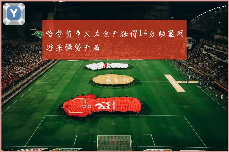 哈登首节火力全开独得14分助篮网迎来强势开局