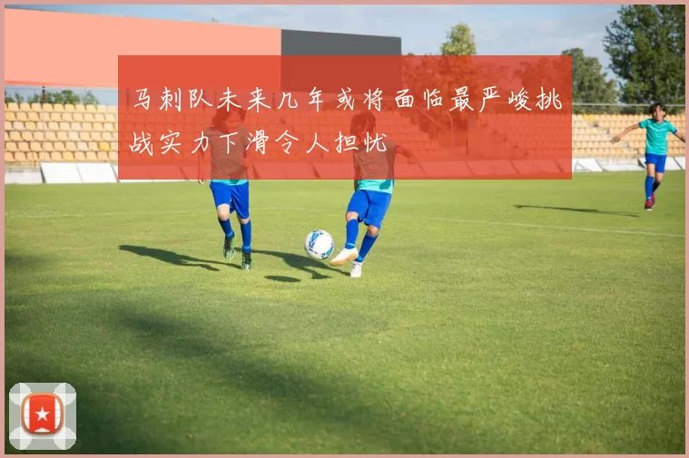 马刺队未来几年或将面临最严峻挑战实力下滑令人担忧