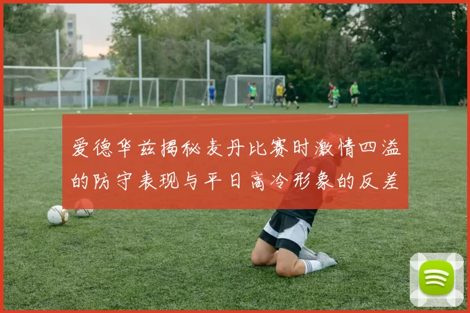 爱德华兹揭秘麦丹比赛时激情四溢的防守表现与平日高冷形象的反差