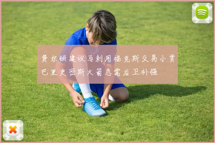 费尔顿建议马刺用福克斯交易小贾巴里史密斯火箭急需后卫补强