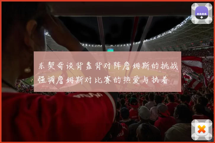 东契奇谈背靠背对阵詹姆斯的挑战强调詹姆斯对比赛的热爱与执着