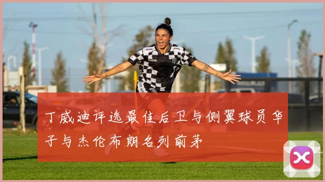 丁威迪评选最佳后卫与侧翼球员华子与杰伦布朗名列前茅