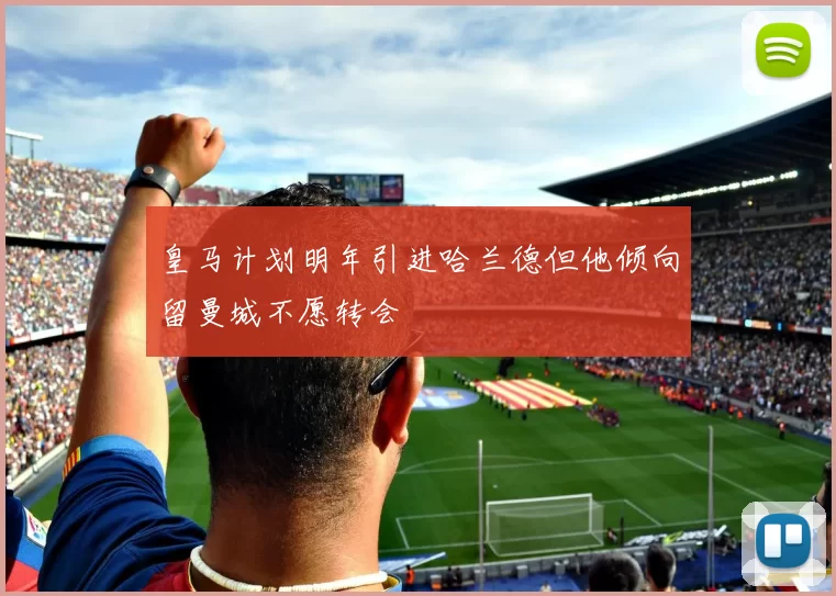 皇马计划明年引进哈兰德但他倾向留曼城不愿转会