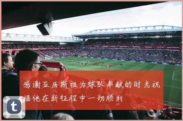感谢亚历斯祖为球队奉献的时光祝福他在新征程中一切顺利