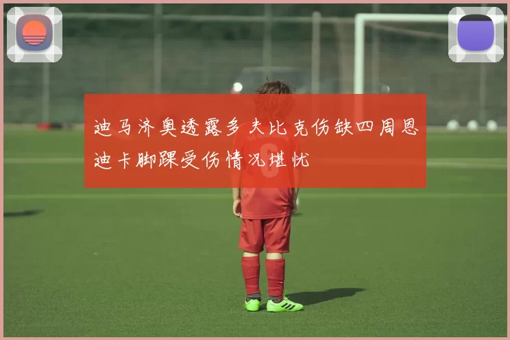迪马济奥透露多夫比克伤缺四周恩迪卡脚踝受伤情况堪忧