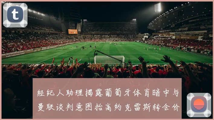 经纪人助理揭露葡萄牙体育暗中与曼联谈判意图抬高约克雷斯转会价格