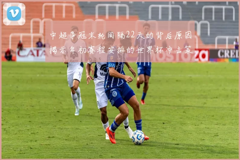 中超争冠末轮间隔22天的背后原因揭示年初赛程安排的世界杯冲击策略