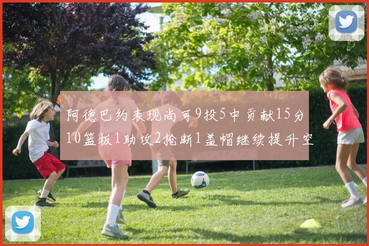 阿德巴约表现尚可9投5中贡献15分10篮板1助攻2抢断1盖帽继续提升空间