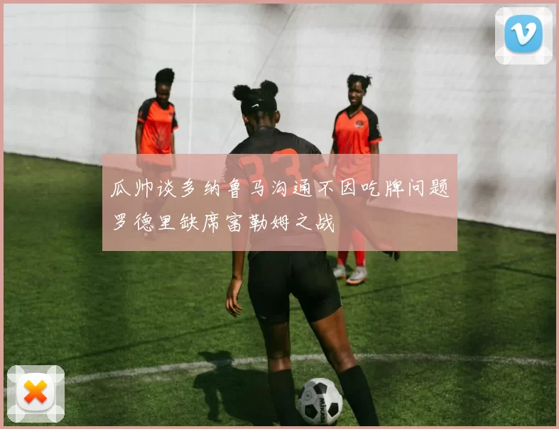 瓜帅谈多纳鲁马沟通不因吃牌问题罗德里缺席富勒姆之战